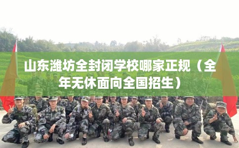 山东潍坊全封闭学校哪家正规（全年无休面向全国招生）