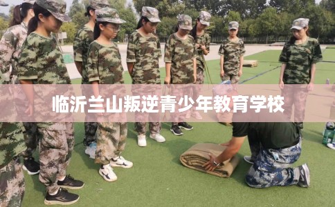 临沂兰山叛逆青少年教育学校