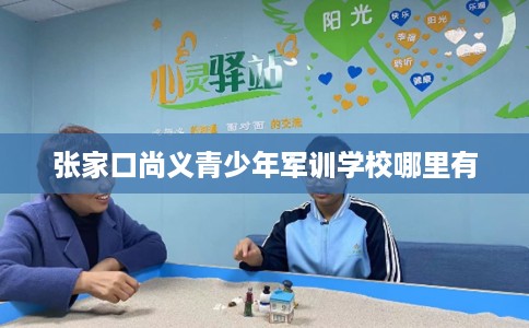 张家口尚义青少年军训学校哪里有