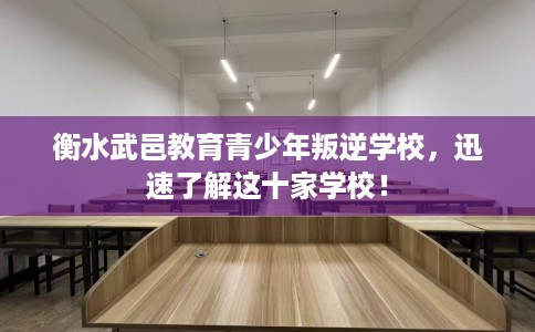 衡水武邑教育青少年叛逆学校，迅速了解这十家学校！