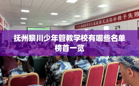 抚州黎川少年管教学校有哪些名单榜首一览