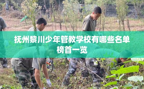抚州黎川少年管教学校有哪些名单榜首一览