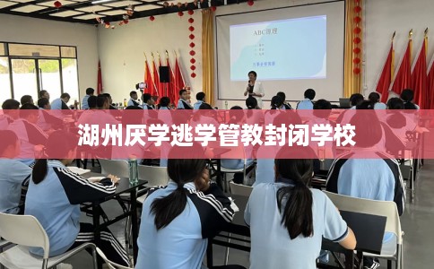 湖州厌学逃学管教封闭学校