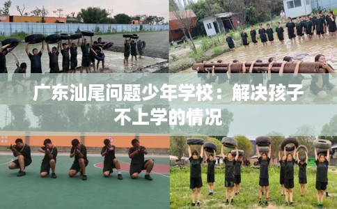 广东汕尾问题少年学校：解决孩子不上学的情况