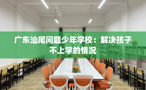 广东汕尾问题少年学校：解决孩子不上学的情况