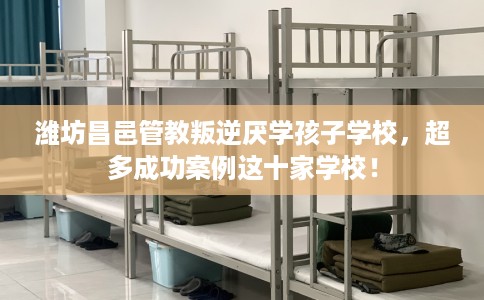 潍坊昌邑管教叛逆厌学孩子学校，超多成功案例这十家学校！