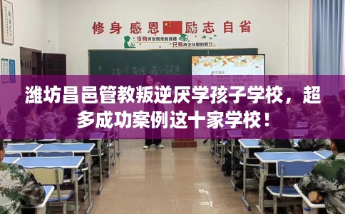 潍坊昌邑管教叛逆厌学孩子学校，超多成功案例这十家学校！