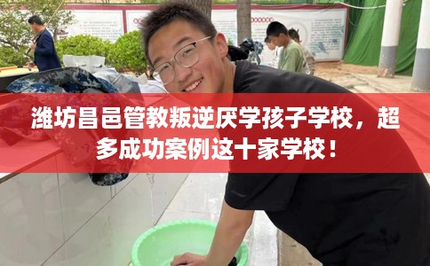 潍坊昌邑管教叛逆厌学孩子学校，超多成功案例这十家学校！