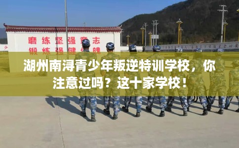 湖州南浔青少年叛逆特训学校，你注意过吗？这十家学校！