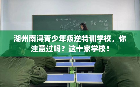 湖州南浔青少年叛逆特训学校，你注意过吗？这十家学校！