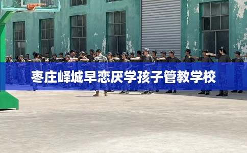 枣庄峄城早恋厌学孩子管教学校