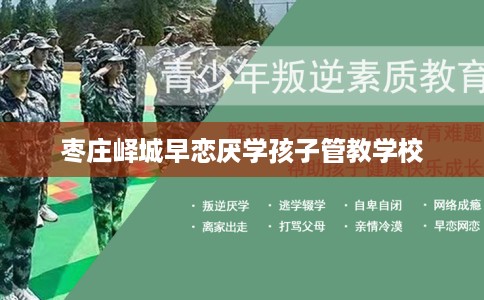 枣庄峄城早恋厌学孩子管教学校