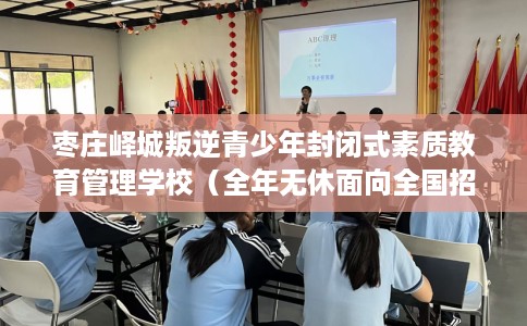 枣庄峄城叛逆青少年封闭式素质教育管理学校（全年无休面向全国招生）