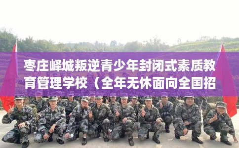 枣庄峄城叛逆青少年封闭式素质教育管理学校（全年无休面向全国招生）