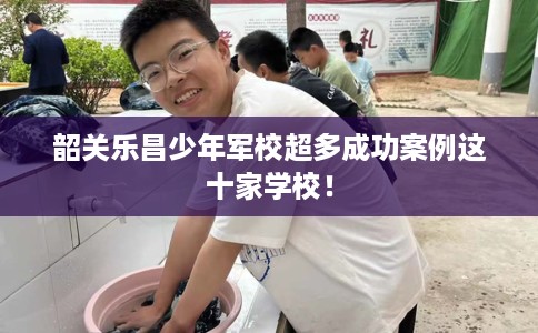 韶关乐昌少年军校超多成功案例这十家学校！