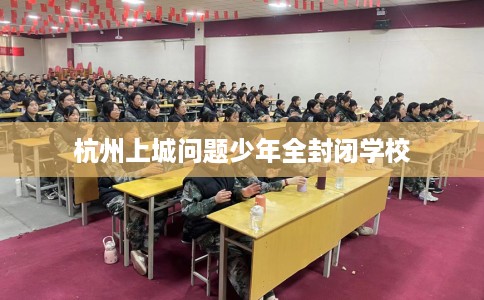 杭州上城问题少年全封闭学校