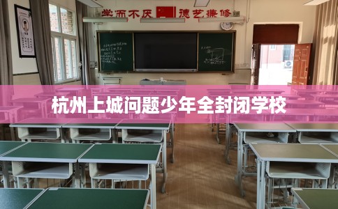 杭州上城问题少年全封闭学校
