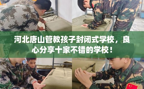 河北唐山管教孩子封闭式学校，良心分享十家不错的学校！