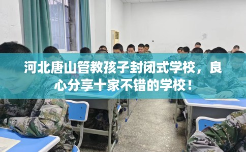 河北唐山管教孩子封闭式学校，良心分享十家不错的学校！