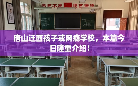 唐山迁西孩子戒网瘾学校，本篇今日隆重介绍！