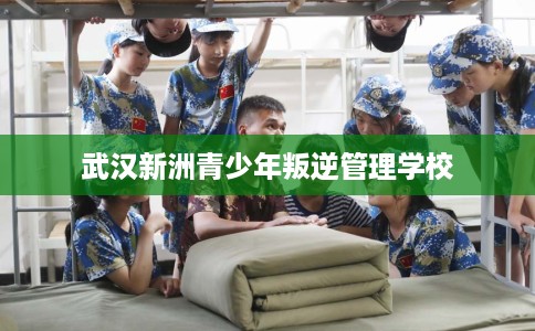 武汉新洲青少年叛逆管理学校