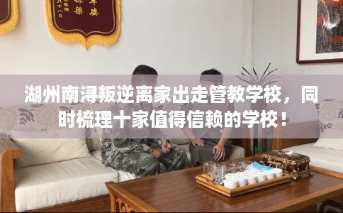 湖州南浔叛逆离家出走管教学校，同时梳理十家值得信赖的学校！