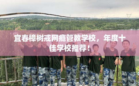 宜春樟树戒网瘾管教学校，年度十佳学校推荐！