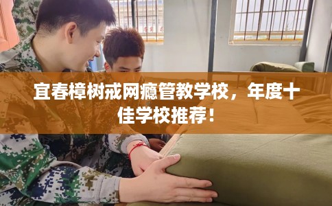宜春樟树戒网瘾管教学校，年度十佳学校推荐！