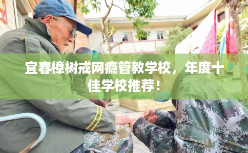 宜春樟树戒网瘾管教学校，年度十佳学校推荐！