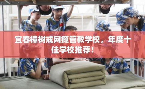 宜春樟树戒网瘾管教学校，年度十佳学校推荐！
