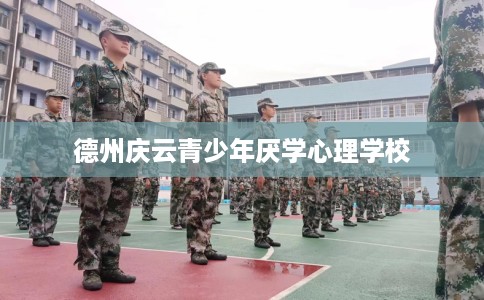 德州庆云青少年厌学心理学校