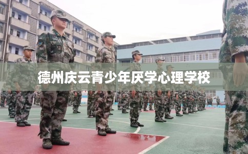 德州庆云青少年厌学心理学校