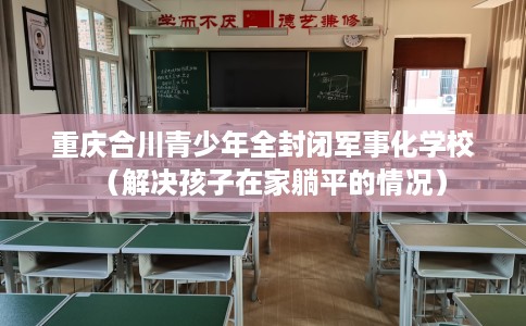 重庆合川青少年全封闭军事化学校（解决孩子在家躺平的情况）