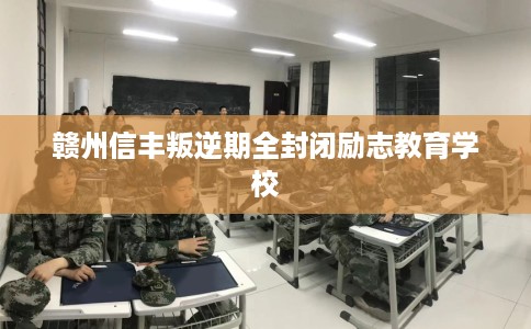 赣州信丰叛逆期全封闭励志教育学校