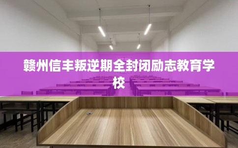 赣州信丰叛逆期全封闭励志教育学校