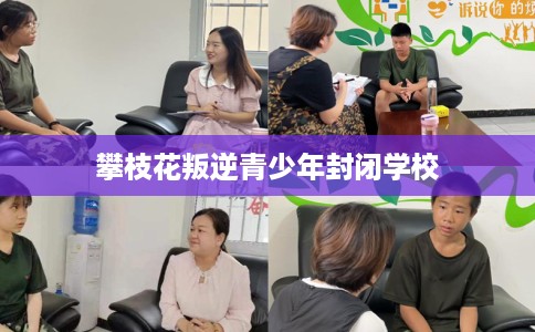 攀枝花叛逆青少年封闭学校
