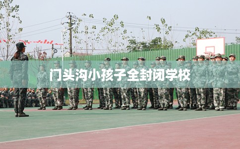 门头沟小孩子全封闭学校