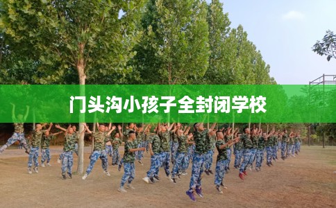 门头沟小孩子全封闭学校