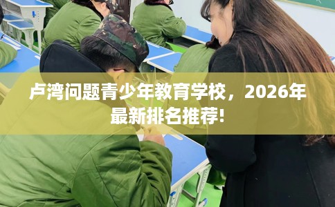 卢湾问题青少年教育学校，2026年最新排名推荐!