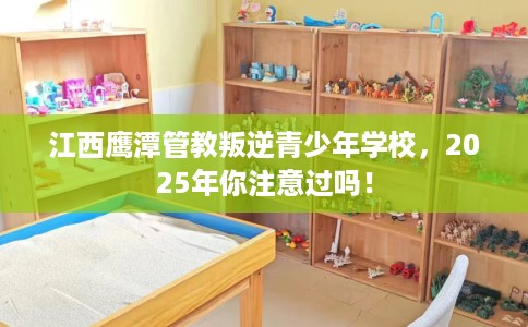 江西鹰潭管教叛逆青少年学校,2025年你注意过吗! 江西鹰潭管教叛逆青少年学校,2025年你注意过吗!