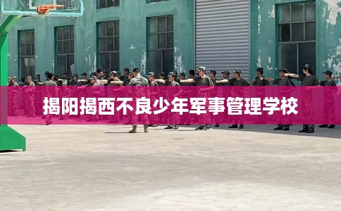 揭阳揭西不良少年军事管理学校