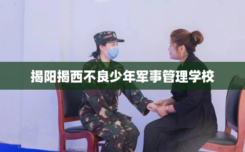 揭阳揭西不良少年军事管理学校