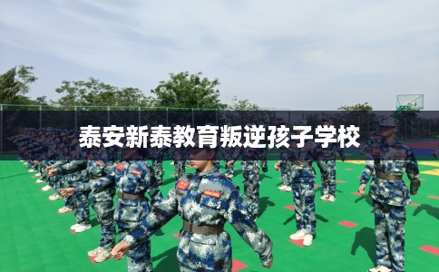 泰安新泰教育叛逆孩子学校
