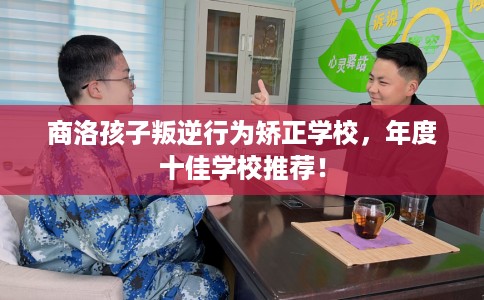 商洛孩子叛逆行为矫正学校，年度十佳学校推荐！
