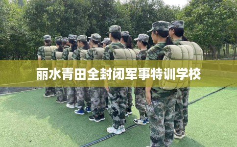 丽水青田全封闭军事特训学校