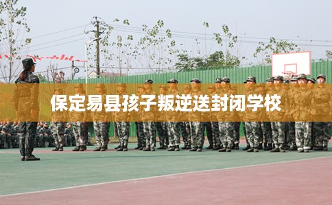 保定易县孩子叛逆送封闭学校