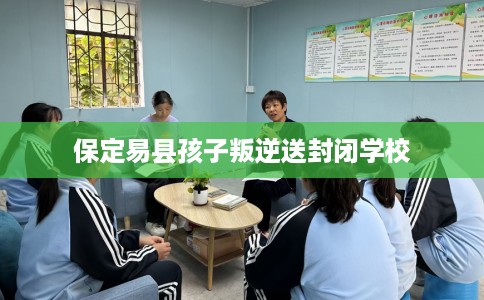 保定易县孩子叛逆送封闭学校