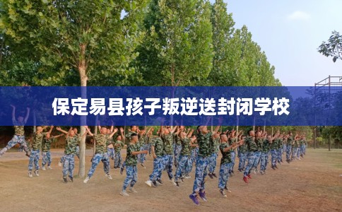 保定易县孩子叛逆送封闭学校