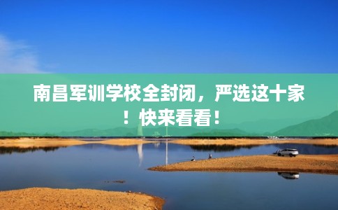 南昌军训学校全封闭，严选这十家！快来看看！