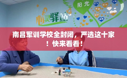 南昌军训学校全封闭，严选这十家！快来看看！